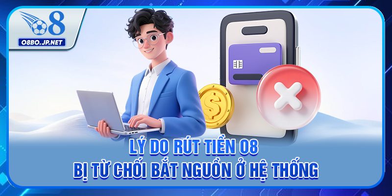 Lý do rút tiền O8 bị từ chối bắt nguồn ở hệ thống